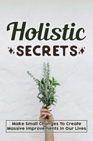 Title: Holistic Secrets: Make Small Changes To Create Massive Improvements In Our Lives, Author: Merilyn Connealy