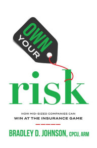 Title: Own Your Risk: How Mid-Sized Companies Can Win At The Insurance Game, Author: Bradley D. Johnson