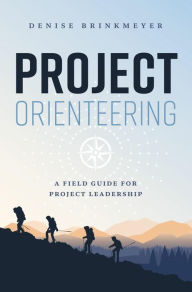 Title: Project Orienteering: A Field Guide For Project Leadership, Author: Denise Brinkmeyer