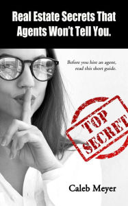 Title: Real Estate Secrets That Agents Won't Tell You: Before you hire an agent, read this short guide, Author: Caleb Meyer
