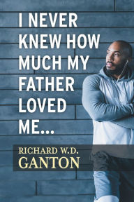 Title: I Never Knew How Much My Father Loved Me..., Author: Richard W.D. Ganton