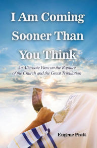 Title: I Am Coming Sooner Than You Think: An Alternate View on the Rapture of the Church and the Great Tribulation, Author: Eugene Pratt