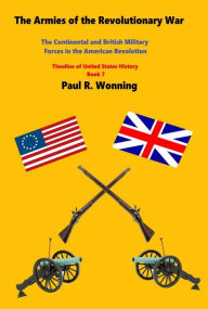 Title: The Armies of the Revolutionary War: The Continental and British Military Forces in the American Revolution, Author: Paul R. Wonning