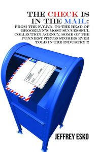 Title: The Check is in the Mail: From the N.Y.P.D. to the Head of Brooklyn's Most Successful Collection Agency, Some of the Funniest (True) Stories Ever, Author: Jeffrey Esko