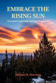 Title: Embrace the Rising Sun: Essential Leadership During a Pandemic, Author: Michael R. Peterson