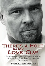 Title: There's A Hole In My Love Cup: The Badass Counseling® Method For Healing The Soul And Unleashing Greatness, Author: Sven Erlandson