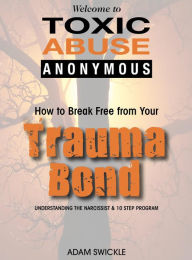 Title: Welcome to Toxic Abuse Anonymous: How to Break Free from Your Trauma Bond Understanding the Narcissist & 10 Step Program, Author: ADAM SWICKLE