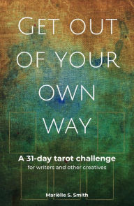 Title: Get Out of Your Own Way: A 31-Day Tarot Challenge for Writers and Other Creatives, Author: Marielle S. Smith