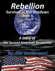 Title: Rebellion - Survival in the Shadows: A Story of the Second American Revolution, Author: Robert Vanderweel
