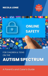 Title: Online Safety for Children & Teens on the Autism Spectrum: A Parents & Carers Guide, Author: Nicola Lonie