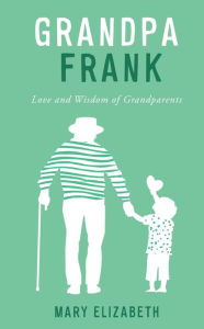 Title: GRANDPA FRANK: LOVE AND WISDOM OF GRANDPARENTS, Author: MARY ELIZABETH