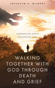 Title: Walking Together With God Through Death and Grief: Experiencing God's Comforting Love, Author: Joycelyn V. Gilbert