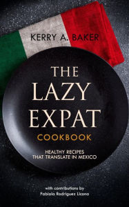 Title: The Lazy Expat: Healthy Recipes That Translate in Mexico, Author: Kerry Baker