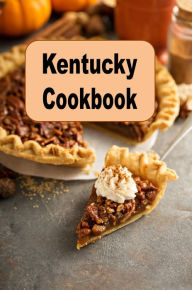 Title: Kentucky Cookbook: Delicious Recipes From the Bluegrass State Such as Pecan Pie and Kentucky Barbecue, Author: Katy Lyons