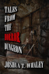 Title: Tales from the Horror Dungeon: Thirteen Tales of Twisted Terror, Author: Joshua T. Whaley