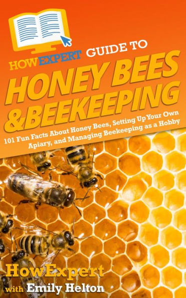 HowExpert Guide to Honey Bees & Beekeeping: 101 Fun Facts About Honey Bees, Setting Up Your Own Apiary, and Managing Beekeeping as a Hobby