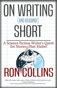 Title: On Writing (and Reading!) Short: A Science Fiction Writer's Quest for Stories that Matter, Author: Ron Collins