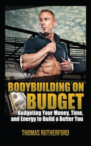 Title: Bodybuilding on Budget: Budgeting Your Money, Time, and Energy to Build a Better You, Author: Thomas Rutherford