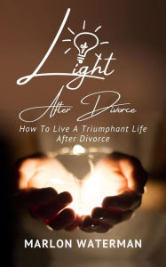 Title: Light After Divorce: How To Live A Triumphant Life After Divorce, Author: Marlon Waterman