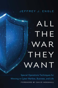 Title: All the War They Want: Special Operations Techniques for Winning in Cyber Warfare, Business, and Life, Author: Jeffrey J. Engle