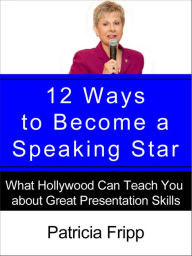 Title: 12 Ways to Become a Speaking Star: What Hollywood Can Teach You about Great Presentation Skills, Author: Patricia Fripp