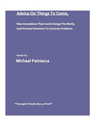 Title: Advice On Things To Come: New Innovations That Could Change The World And Practical Solutions To Common Problems. (First Edition), Author: Michael Patriacca