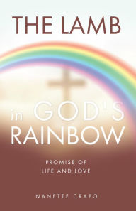 Title: THE LAMB IN GOD'S RAINBOW: PROMISE OF LIFE AND LOVE, Author: Nanette Crapo