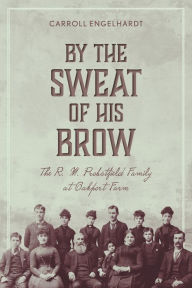 Title: By the Sweat of His Brow: The R. M. Probstfield Family at Oakport Farm, Author: Carroll Engelhardt