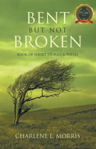 Title: Bent But Not Broken: Book of Short Stories & Poems, Author: Charlene L. Morris