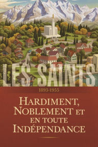 Title: Les saints : L'histoire de l'Église de Jésus-Christ dans les derniers jours, Tome 3: Hardiment, noblement et indépendante, 1893-1955, Author: Greg Newbold