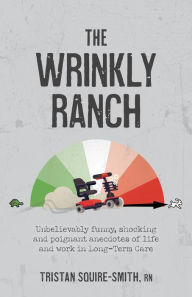 Title: The Wrinkly Ranch: Unbelievably funny, shocking and poignant anecdotes of life and work in Long-Term Care, Author: Tristan Squire-Smith