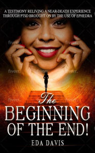 Title: The beginning of the end!: A testimony reliving a near-death experience through PTSD brought on by ephedra., Author: Eda Davis