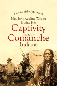 Title: Narrative of the Sufferings of Mrs. Jane Adeline Wilson, During Her Captivity Among the Comanche Indians, Author: Jane Adeline Wilson