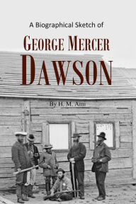 Title: A Biographical Sketch of George Mercer Dawson, Author: Henri-Marc Ami