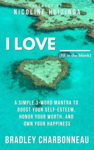 Title: I Love ___ (Fill in the Blank): A Simple 3-Word Mantra to Boost Your Self-Esteem, Honor Your Worth, and Own Your Happiness, Author: Bradley Charbonneau