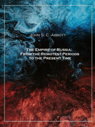 Title: The Empire of Russia: From the Remotest Periods to the Present Time, Author: John S. C. Abbott