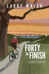 Title: Forty to Finish: Cycling to Victory on the TransAmerica Bike Trail, Author: Larry Walsh