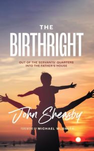 Title: The Birthright: Out of the Servant's Quarters Into the Father's House, Author: John Sheasby