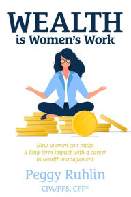 Title: Wealth is Women's Work: How Women Can Make a Long-Term Impact with a Career in Wealth Management, Author: Peggy Ruhlin CPA/PFS