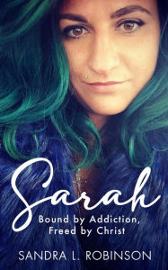 Title: Sarah: Bound by Addiction, Freed by Christ, Author: Sandra L. Robinson