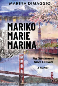 Title: Mariko Marie Marina: My Life through Three Cultures A Memoir, Author: Marina DiMaggio
