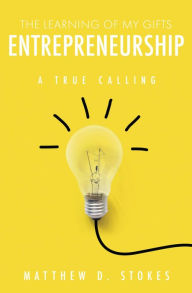 Title: THE LEARNING OF MY GIFTS ENTREPRENEURSHIP: A TRUE CALLING, Author: MATTHEW D. STOKES