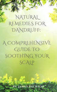 Title: Natural Remedies for Dandruff A Comprehensive Guide to Soothing Your Scalp, Author: James Dickson