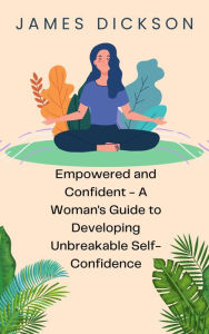 Title: Empowered and Confident - A Woman's Guide to Developing Unbreakable Self-Confidence, Author: James Dickson