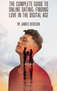 Title: The Complete Guide to Online Dating Finding Love in the Digital Age, Author: James Dickson