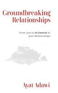 Title: Groundbreaking Relationships: From Lost to In-Control of your Relationships, Author: Ayat Adawi