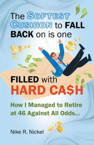 Title: The Softest Cushion to Fall Back on is One Filled With Hard Cash: How I Managed to Retire at 46 Against All Odds..., Author: Nike R. Nickel