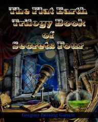 Title: The Flat Earth Trilogy Book of Secrets IV, Author: Gregory Lessing Garrett