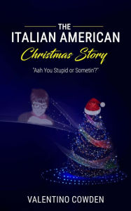 Title: The Italian American Christmas Story: Aah You Stupid or Sometin'?, Author: Valentino Cowden