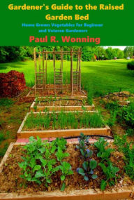 Gardener's Guide to the Raised Bed Garden: Home Grown Vegetables for Beginner and Veteran Gardeners